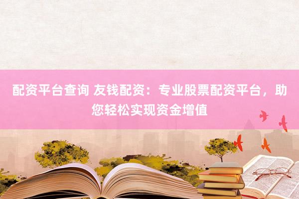 配资平台查询 友钱配资：专业股票配资平台，助您轻松实现资金增值