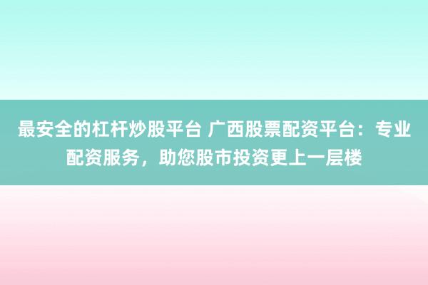 最安全的杠杆炒股平台 广西股票配资平台：专业配资服务，助您股市投资更上一层楼