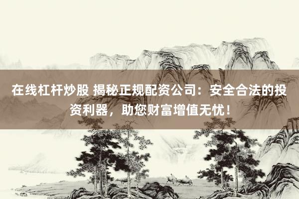 在线杠杆炒股 揭秘正规配资公司：安全合法的投资利器，助您财富增值无忧！