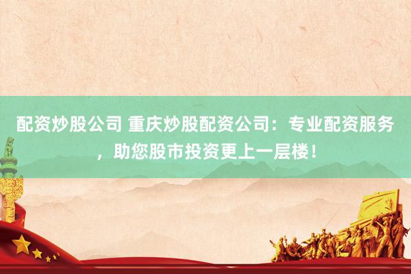 配资炒股公司 重庆炒股配资公司：专业配资服务，助您股市投资更上一层楼！