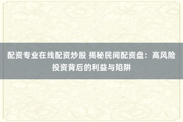配资专业在线配资炒股 揭秘民间配资盘：高风险投资背后的利益与陷阱