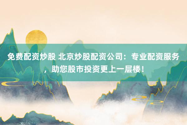 免费配资炒股 北京炒股配资公司：专业配资服务，助您股市投资更上一层楼！