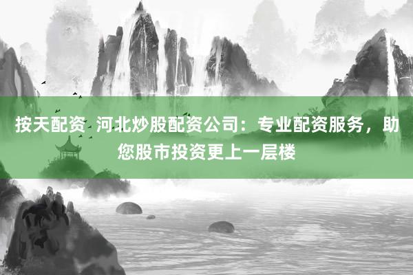 按天配资  河北炒股配资公司：专业配资服务，助您股市投资更上一层楼