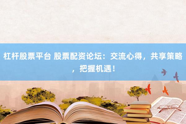 杠杆股票平台 股票配资论坛：交流心得，共享策略，把握机遇！