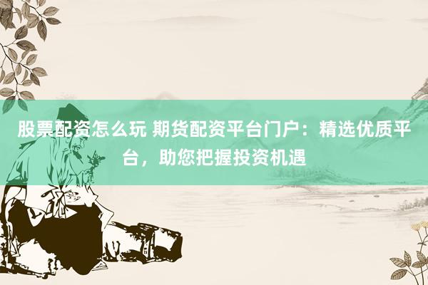 股票配资怎么玩 期货配资平台门户：精选优质平台，助您把握投资机遇