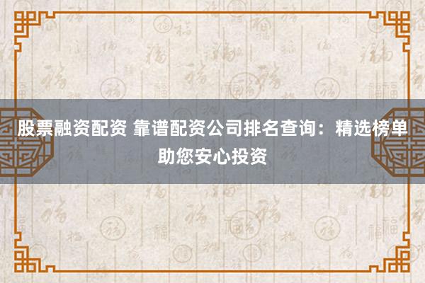 股票融资配资 靠谱配资公司排名查询：精选榜单助您安心投资