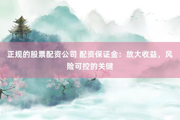 正规的股票配资公司 配资保证金：放大收益，风险可控的关键
