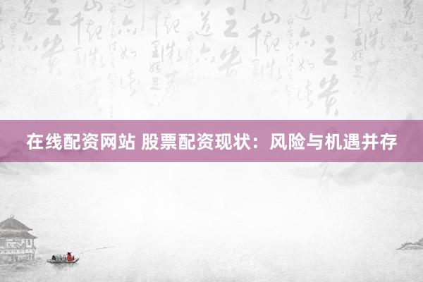 在线配资网站 股票配资现状：风险与机遇并存