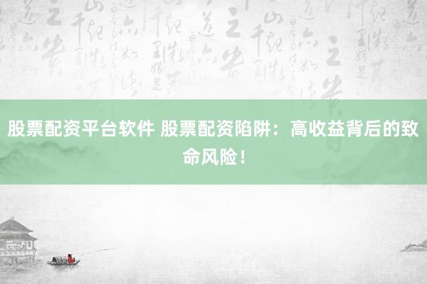 股票配资平台软件 股票配资陷阱：高收益背后的致命风险！