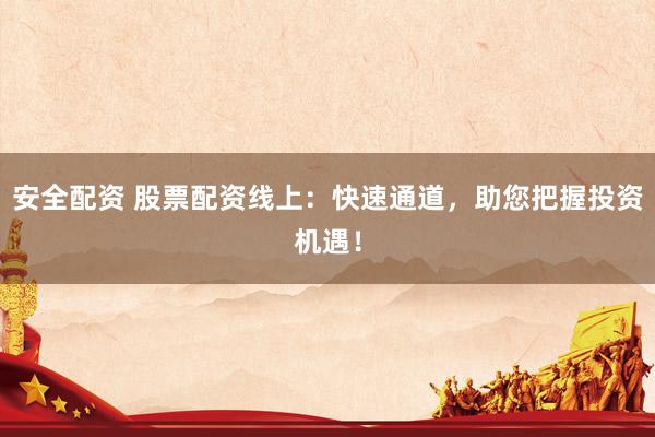 安全配资 股票配资线上：快速通道，助您把握投资机遇！