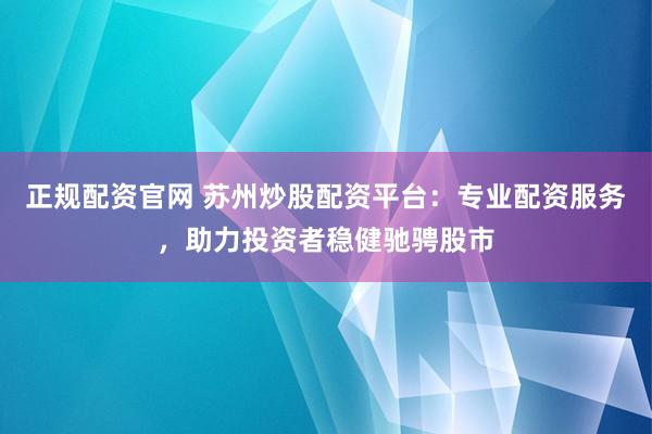正规配资官网 苏州炒股配资平台：专业配资服务，助力投资者稳健驰骋股市