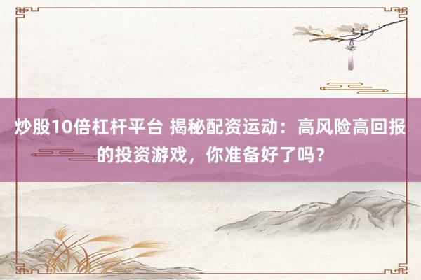 炒股10倍杠杆平台 揭秘配资运动：高风险高回报的投资游戏，你准备好了吗？