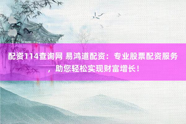 配资114查询网 易鸿道配资：专业股票配资服务，助您轻松实现财富增长！