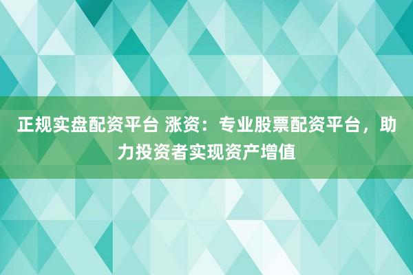 正规实盘配资平台 涨资：专业股票配资平台，助力投资者实现资产增值