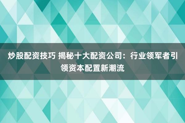 炒股配资技巧 揭秘十大配资公司：行业领军者引领资本配置新潮流