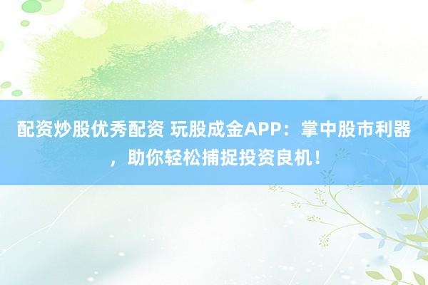配资炒股优秀配资 玩股成金APP：掌中股市利器，助你轻松捕捉投资良机！