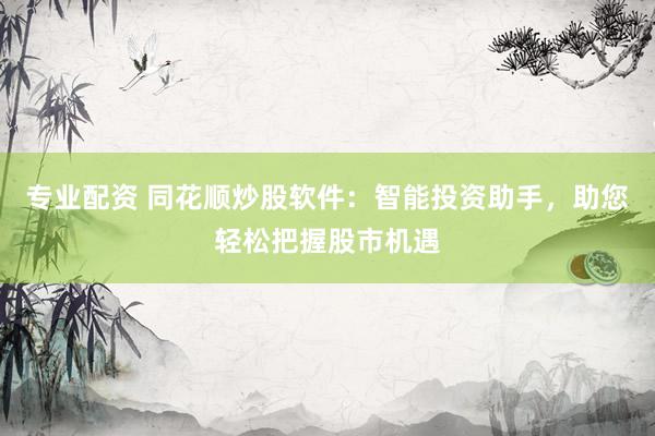 专业配资 同花顺炒股软件：智能投资助手，助您轻松把握股市机遇