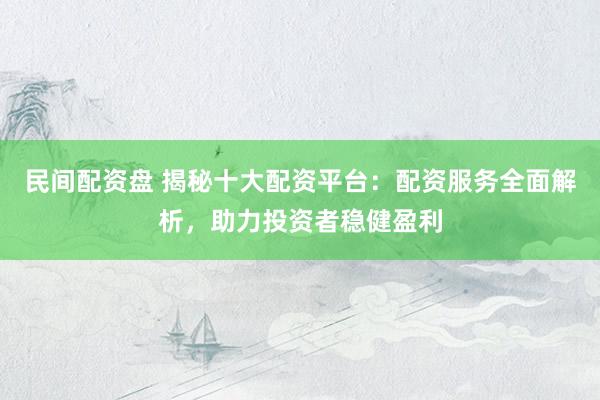 民间配资盘 揭秘十大配资平台：配资服务全面解析，助力投资者稳健盈利