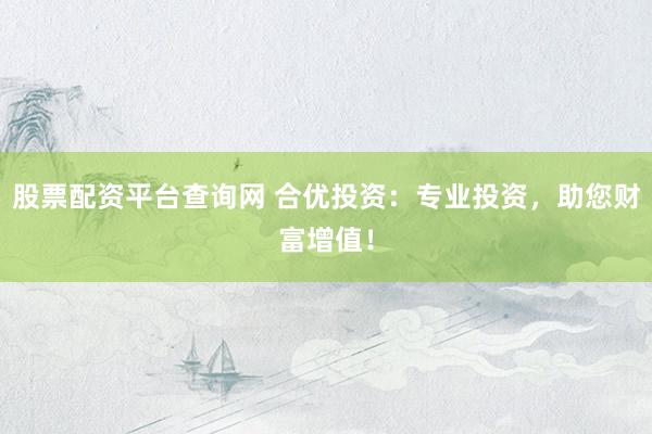 股票配资平台查询网 合优投资：专业投资，助您财富增值！