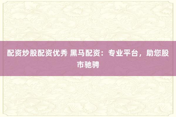 配资炒股配资优秀 黑马配资：专业平台，助您股市驰骋