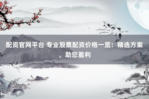 配资官网平台 专业股票配资价格一览：精选方案，助您盈利