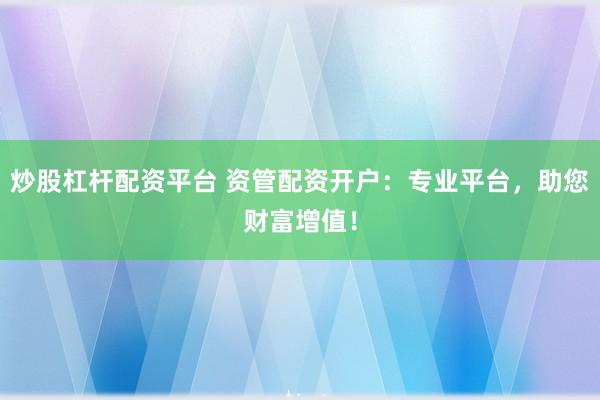 炒股杠杆配资平台 资管配资开户：专业平台，助您财富增值！