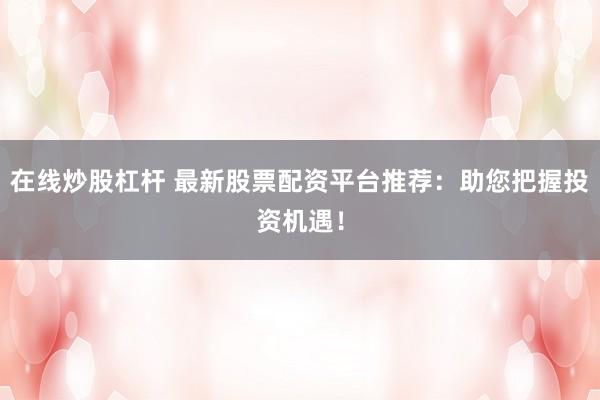 在线炒股杠杆 最新股票配资平台推荐：助您把握投资机遇！