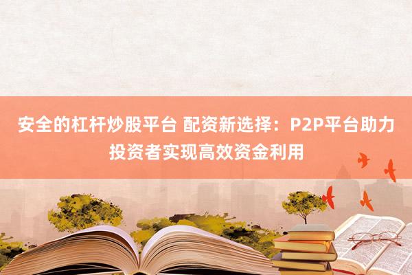 安全的杠杆炒股平台 配资新选择：P2P平台助力投资者实现高效资金利用