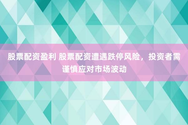 股票配资盈利 股票配资遭遇跌停风险，投资者需谨慎应对市场波动