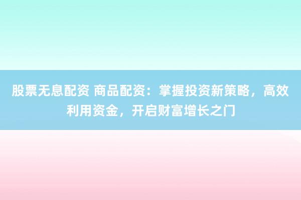 股票无息配资 商品配资：掌握投资新策略，高效利用资金，开启财富增长之门