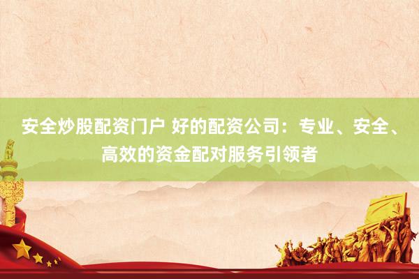 安全炒股配资门户 好的配资公司：专业、安全、高效的资金配对服务引领者