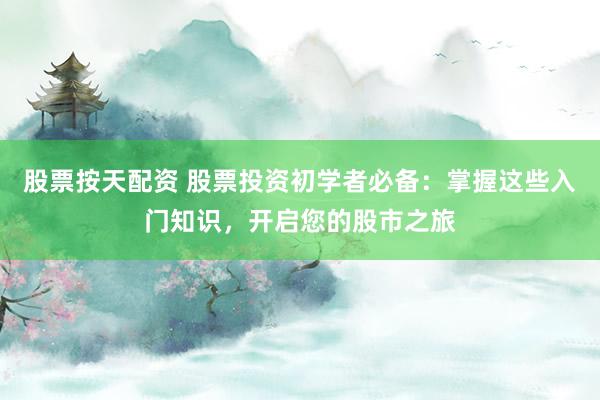 股票按天配资 股票投资初学者必备：掌握这些入门知识，开启您的股市之旅