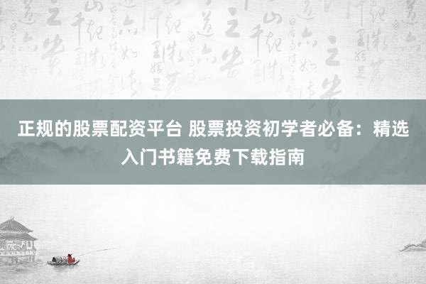 正规的股票配资平台 股票投资初学者必备：精选入门书籍免费下载指南