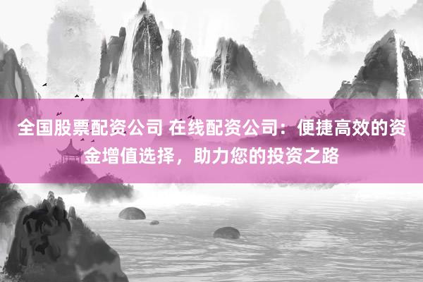 全国股票配资公司 在线配资公司：便捷高效的资金增值选择，助力您的投资之路