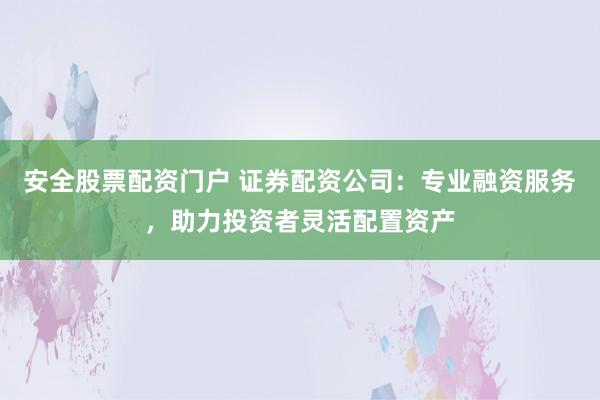 安全股票配资门户 证券配资公司：专业融资服务，助力投资者灵活配置资产