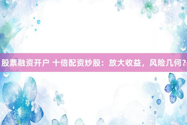 股票融资开户 十倍配资炒股：放大收益，风险几何？