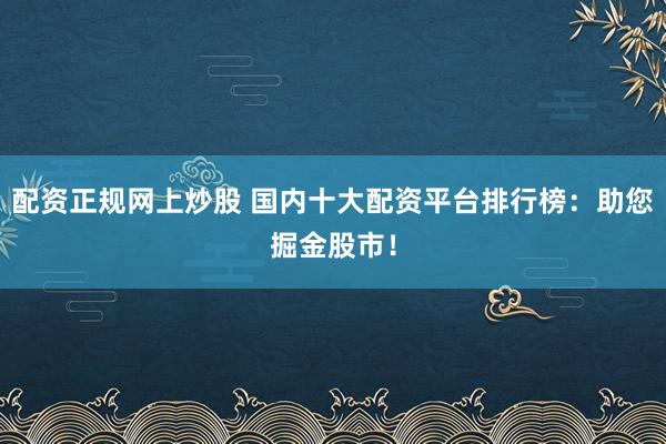 配资正规网上炒股 国内十大配资平台排行榜：助您掘金股市！