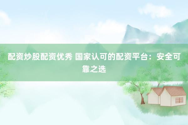 配资炒股配资优秀 国家认可的配资平台：安全可靠之选