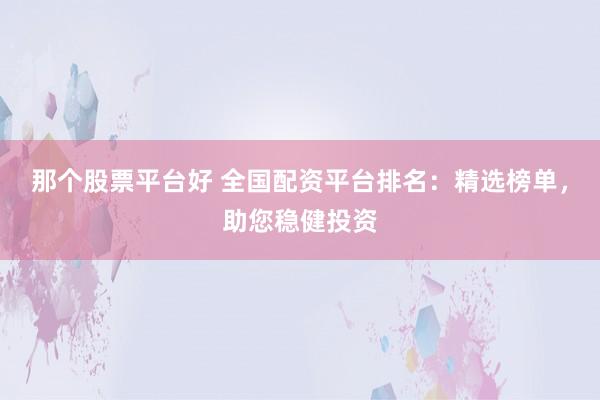 那个股票平台好 全国配资平台排名：精选榜单，助您稳健投资