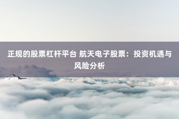 正规的股票杠杆平台 航天电子股票：投资机遇与风险分析