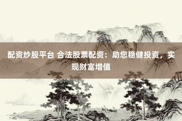 配资炒股平台 合法股票配资：助您稳健投资，实现财富增值