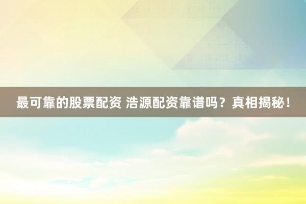 最可靠的股票配资 浩源配资靠谱吗？真相揭秘！
