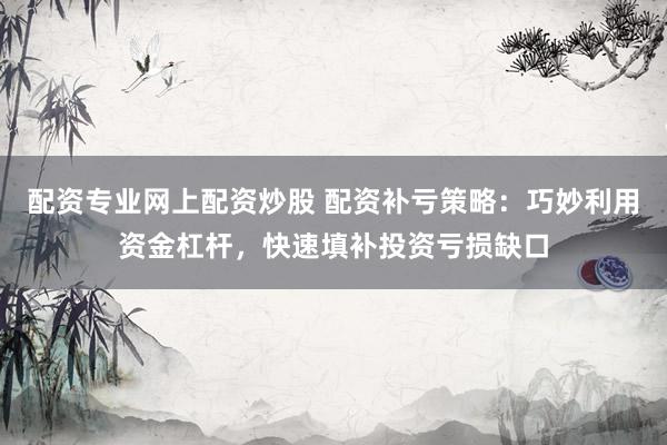 配资专业网上配资炒股 配资补亏策略：巧妙利用资金杠杆，快速填补投资亏损缺口