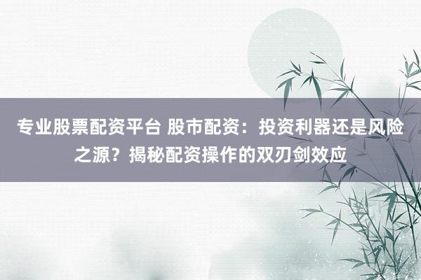 专业股票配资平台 股市配资：投资利器还是风险之源？揭秘配资操作的双刃剑效应