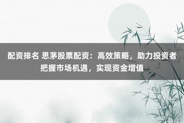 配资排名 思茅股票配资：高效策略，助力投资者把握市场机遇，实现资金增值