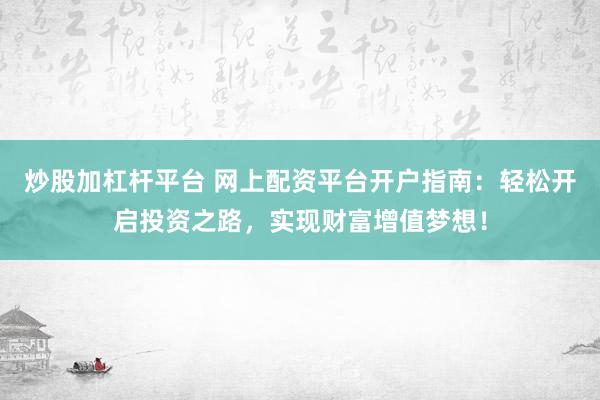 炒股加杠杆平台 网上配资平台开户指南：轻松开启投资之路，实现财富增值梦想！