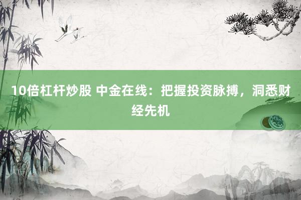10倍杠杆炒股 中金在线：把握投资脉搏，洞悉财经先机