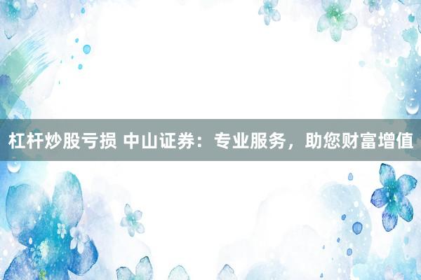 杠杆炒股亏损 中山证券：专业服务，助您财富增值