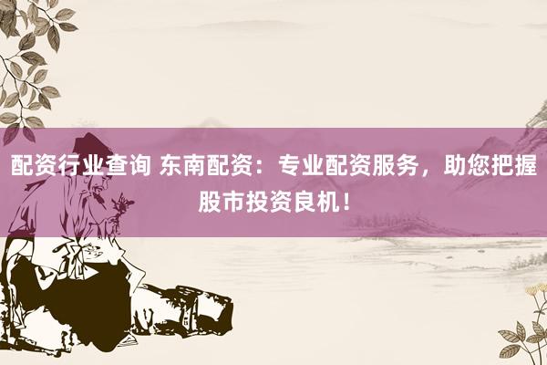 配资行业查询 东南配资：专业配资服务，助您把握股市投资良机！
