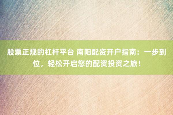 股票正规的杠杆平台 南阳配资开户指南：一步到位，轻松开启您的配资投资之旅！
